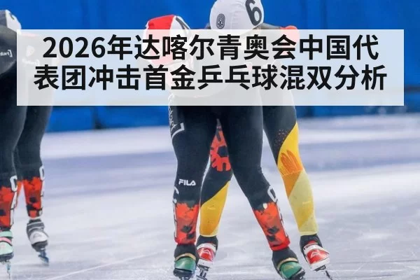 2026年达喀尔青奥会中国代表团冲击首金乒乓球混双分析