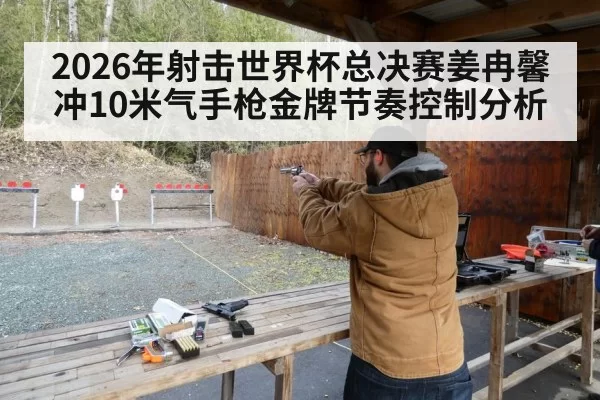 2026年射击世界杯总决赛姜冉馨冲10米气手枪金牌节奏控制分析